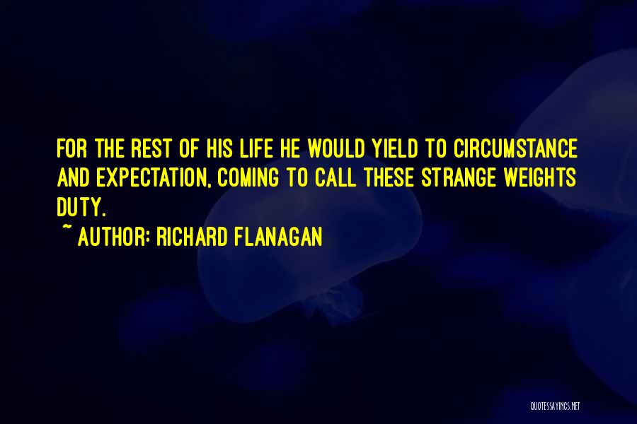 Richard Flanagan Quotes: For The Rest Of His Life He Would Yield To Circumstance And Expectation, Coming To Call These Strange Weights Duty.