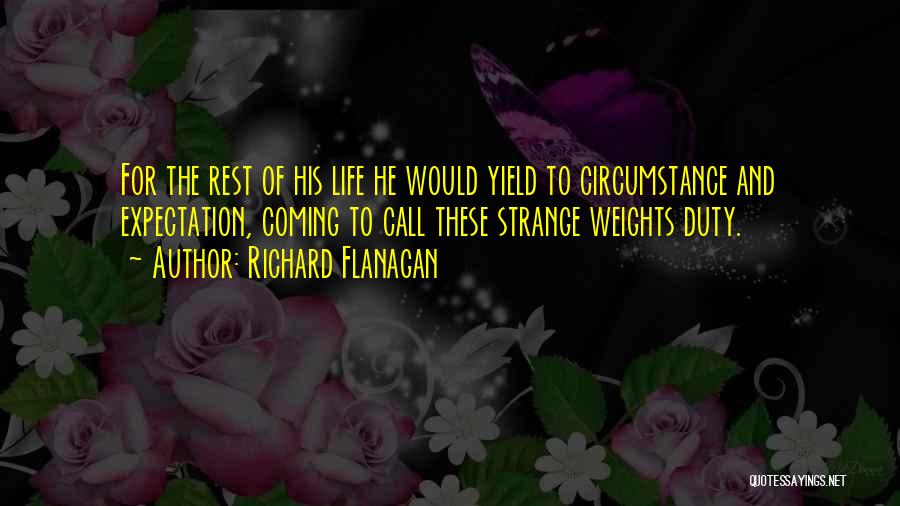 Richard Flanagan Quotes: For The Rest Of His Life He Would Yield To Circumstance And Expectation, Coming To Call These Strange Weights Duty.