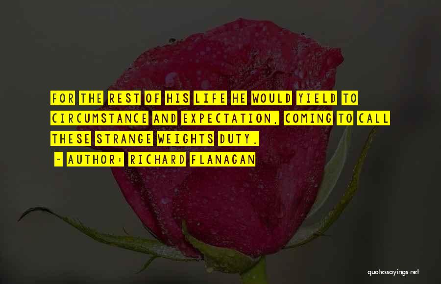 Richard Flanagan Quotes: For The Rest Of His Life He Would Yield To Circumstance And Expectation, Coming To Call These Strange Weights Duty.