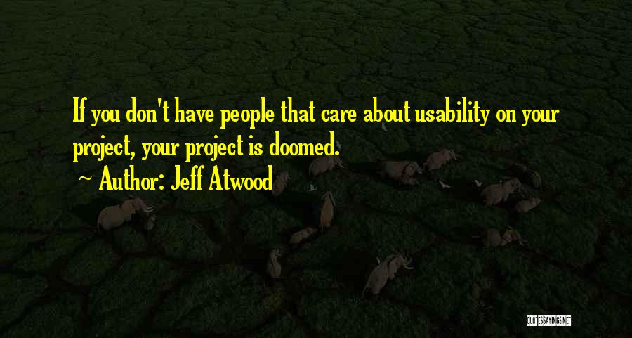Jeff Atwood Quotes: If You Don't Have People That Care About Usability On Your Project, Your Project Is Doomed.