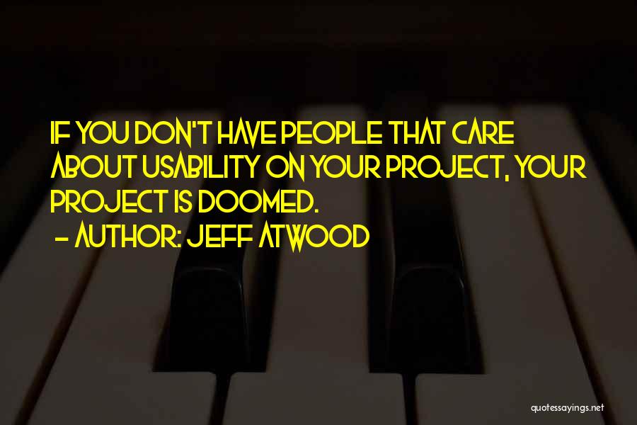 Jeff Atwood Quotes: If You Don't Have People That Care About Usability On Your Project, Your Project Is Doomed.