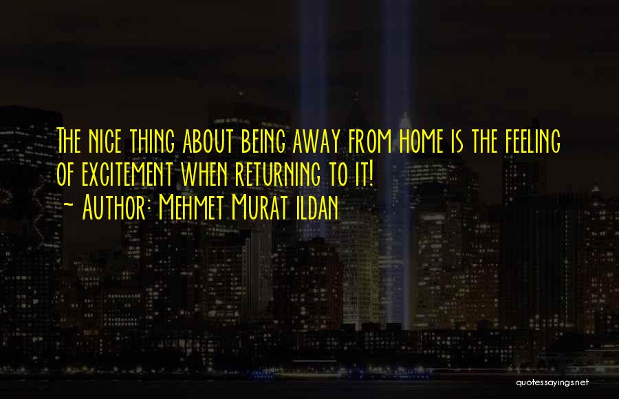 Mehmet Murat Ildan Quotes: The Nice Thing About Being Away From Home Is The Feeling Of Excitement When Returning To It!