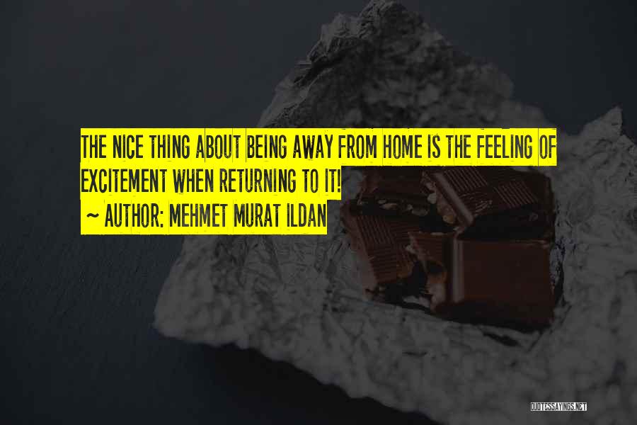 Mehmet Murat Ildan Quotes: The Nice Thing About Being Away From Home Is The Feeling Of Excitement When Returning To It!