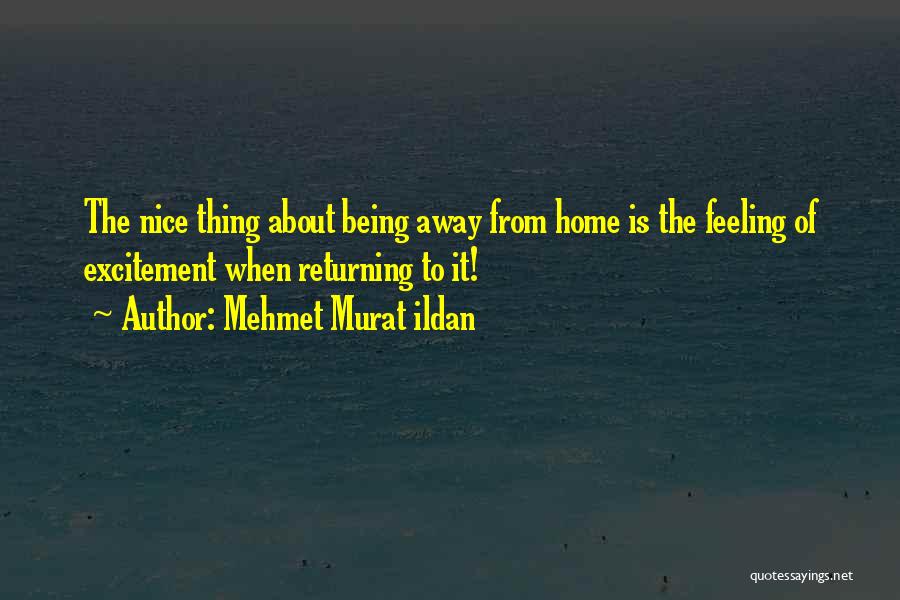 Mehmet Murat Ildan Quotes: The Nice Thing About Being Away From Home Is The Feeling Of Excitement When Returning To It!