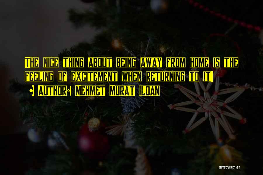 Mehmet Murat Ildan Quotes: The Nice Thing About Being Away From Home Is The Feeling Of Excitement When Returning To It!