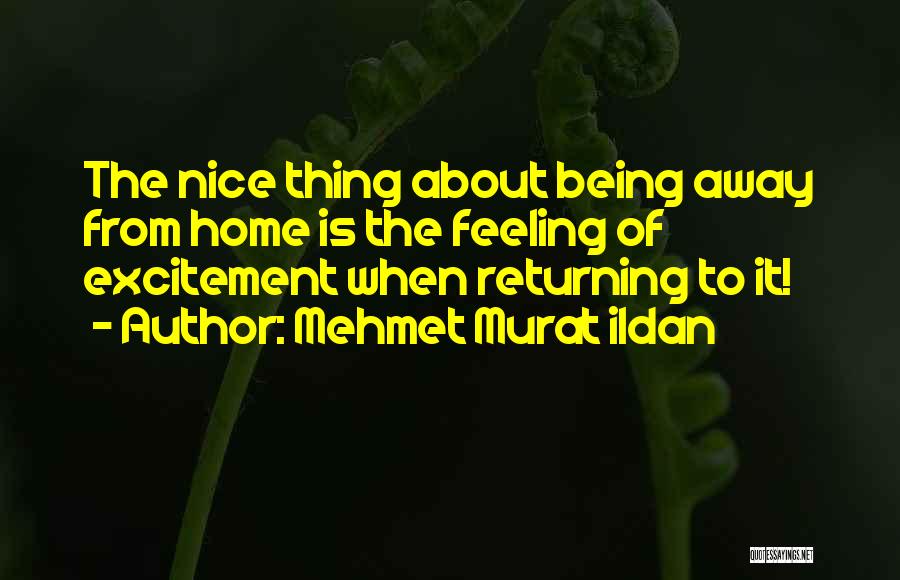 Mehmet Murat Ildan Quotes: The Nice Thing About Being Away From Home Is The Feeling Of Excitement When Returning To It!