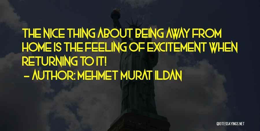 Mehmet Murat Ildan Quotes: The Nice Thing About Being Away From Home Is The Feeling Of Excitement When Returning To It!