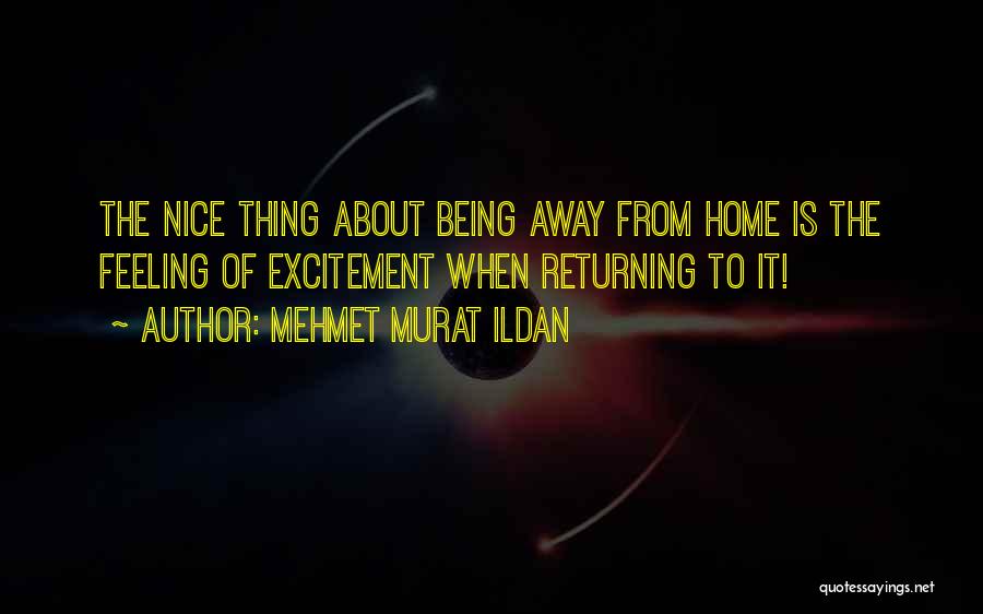 Mehmet Murat Ildan Quotes: The Nice Thing About Being Away From Home Is The Feeling Of Excitement When Returning To It!