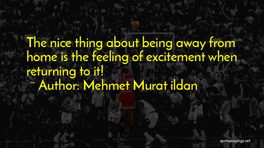 Mehmet Murat Ildan Quotes: The Nice Thing About Being Away From Home Is The Feeling Of Excitement When Returning To It!