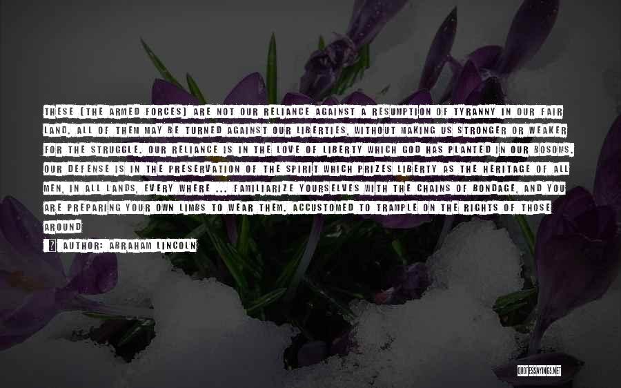 Abraham Lincoln Quotes: These [the Armed Forces] Are Not Our Reliance Against A Resumption Of Tyranny In Our Fair Land. All Of Them