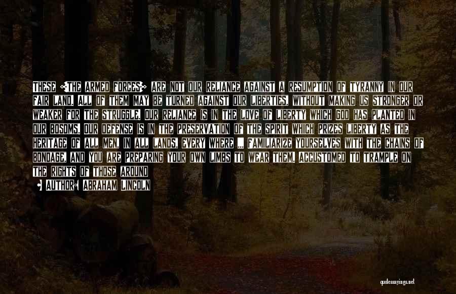 Abraham Lincoln Quotes: These [the Armed Forces] Are Not Our Reliance Against A Resumption Of Tyranny In Our Fair Land. All Of Them