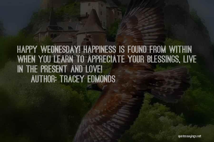 Tracey Edmonds Quotes: Happy Wednesday! Happiness Is Found From Within When You Learn To Appreciate Your Blessings, Live In The Present And Love!