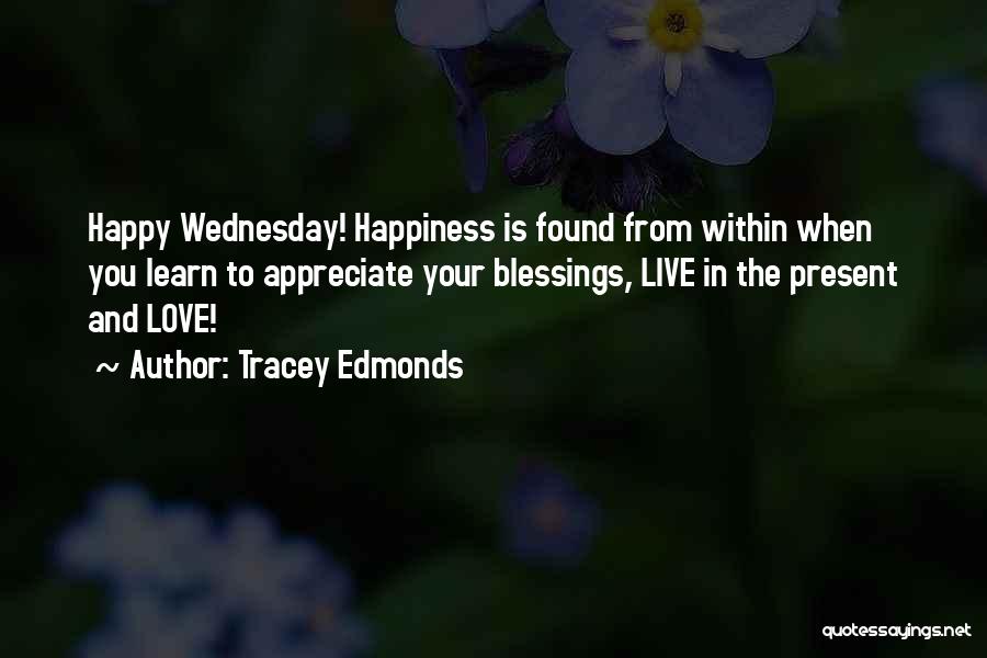 Tracey Edmonds Quotes: Happy Wednesday! Happiness Is Found From Within When You Learn To Appreciate Your Blessings, Live In The Present And Love!