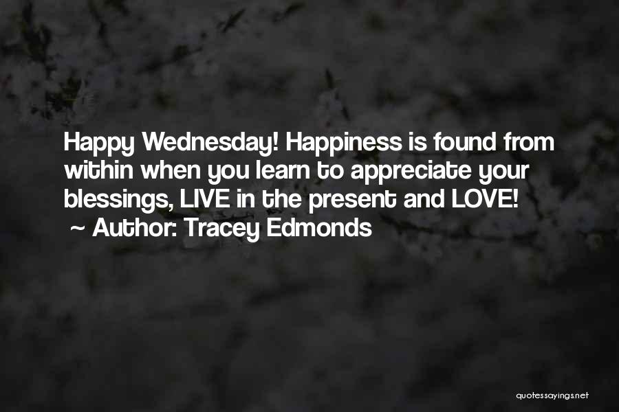 Tracey Edmonds Quotes: Happy Wednesday! Happiness Is Found From Within When You Learn To Appreciate Your Blessings, Live In The Present And Love!