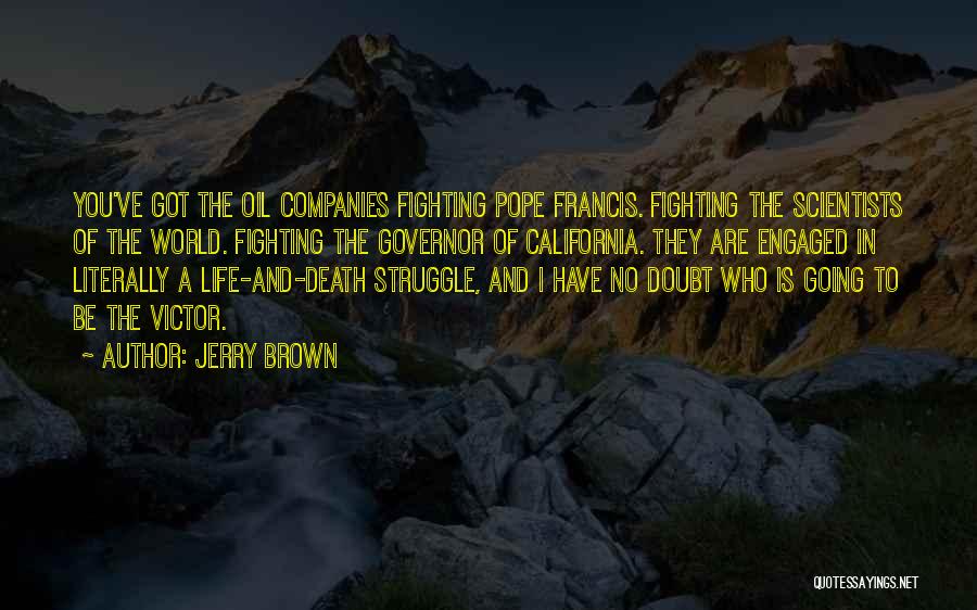 Jerry Brown Quotes: You've Got The Oil Companies Fighting Pope Francis. Fighting The Scientists Of The World. Fighting The Governor Of California. They