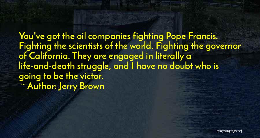 Jerry Brown Quotes: You've Got The Oil Companies Fighting Pope Francis. Fighting The Scientists Of The World. Fighting The Governor Of California. They