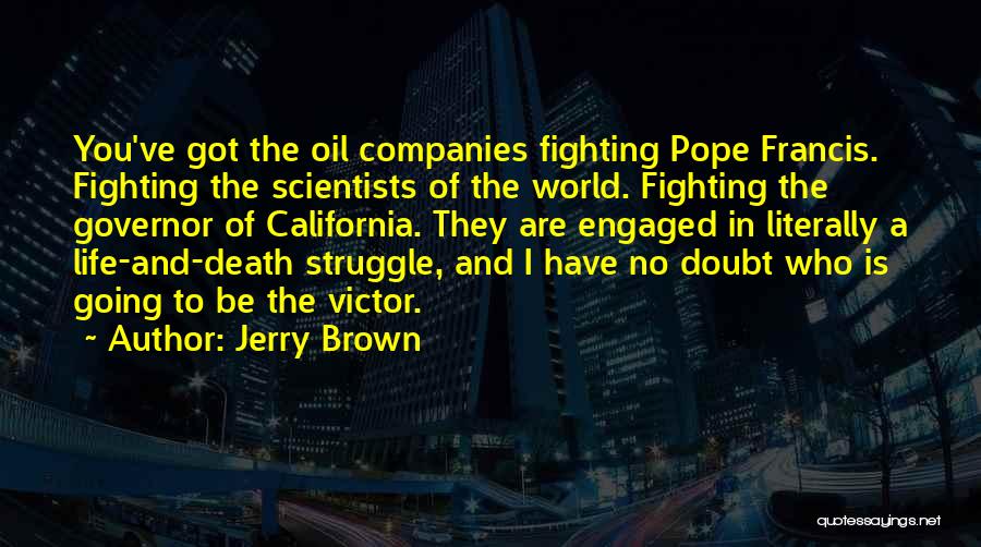 Jerry Brown Quotes: You've Got The Oil Companies Fighting Pope Francis. Fighting The Scientists Of The World. Fighting The Governor Of California. They