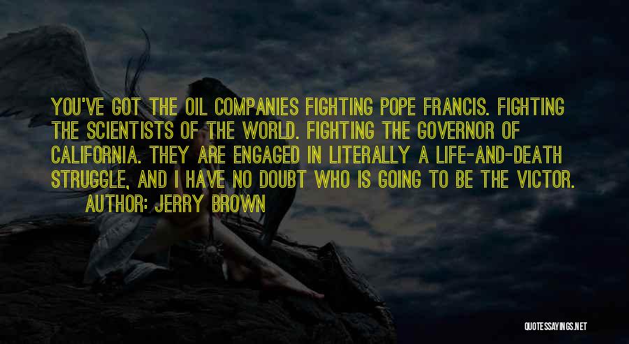 Jerry Brown Quotes: You've Got The Oil Companies Fighting Pope Francis. Fighting The Scientists Of The World. Fighting The Governor Of California. They