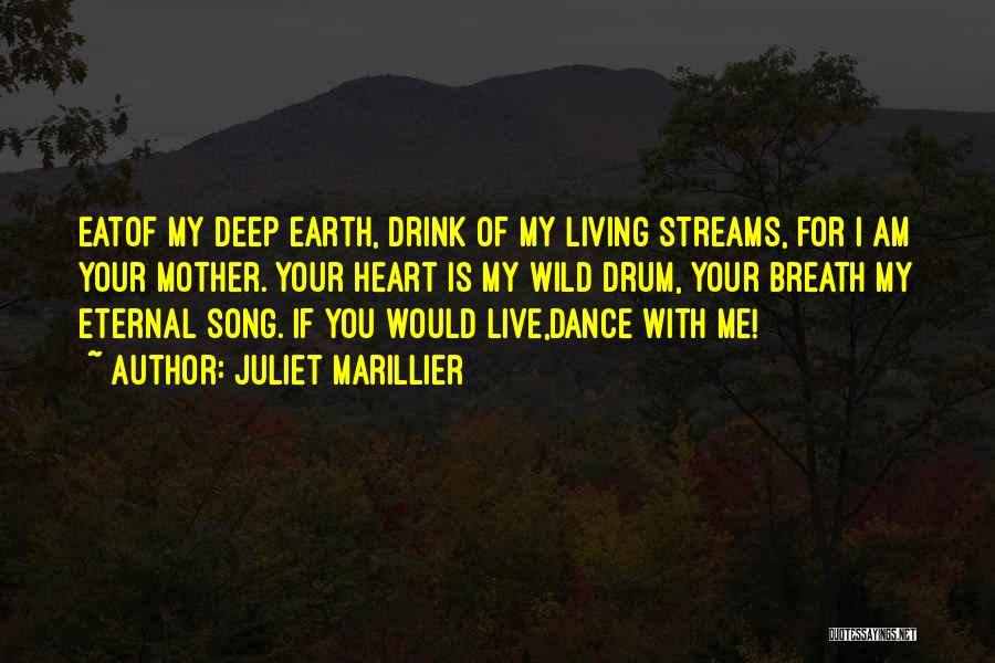 Juliet Marillier Quotes: Eatof My Deep Earth, Drink Of My Living Streams, For I Am Your Mother. Your Heart Is My Wild Drum,