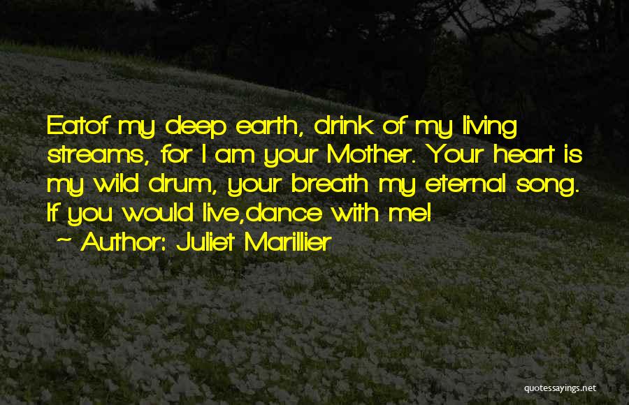 Juliet Marillier Quotes: Eatof My Deep Earth, Drink Of My Living Streams, For I Am Your Mother. Your Heart Is My Wild Drum,