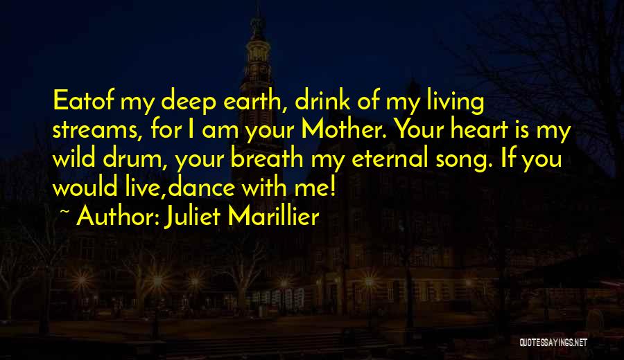 Juliet Marillier Quotes: Eatof My Deep Earth, Drink Of My Living Streams, For I Am Your Mother. Your Heart Is My Wild Drum,