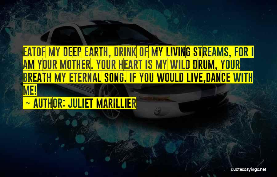 Juliet Marillier Quotes: Eatof My Deep Earth, Drink Of My Living Streams, For I Am Your Mother. Your Heart Is My Wild Drum,