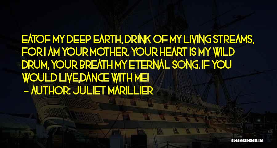 Juliet Marillier Quotes: Eatof My Deep Earth, Drink Of My Living Streams, For I Am Your Mother. Your Heart Is My Wild Drum,