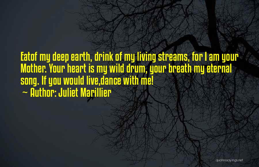 Juliet Marillier Quotes: Eatof My Deep Earth, Drink Of My Living Streams, For I Am Your Mother. Your Heart Is My Wild Drum,