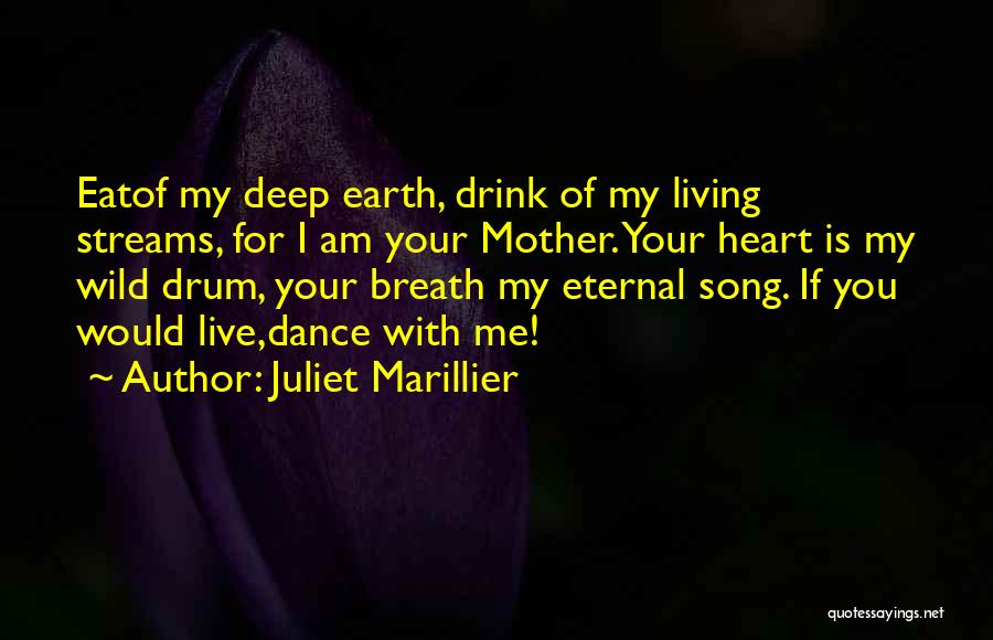 Juliet Marillier Quotes: Eatof My Deep Earth, Drink Of My Living Streams, For I Am Your Mother. Your Heart Is My Wild Drum,