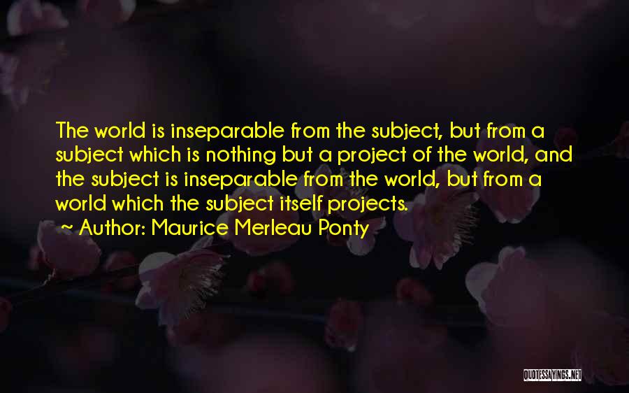 Maurice Merleau Ponty Quotes: The World Is Inseparable From The Subject, But From A Subject Which Is Nothing But A Project Of The World,