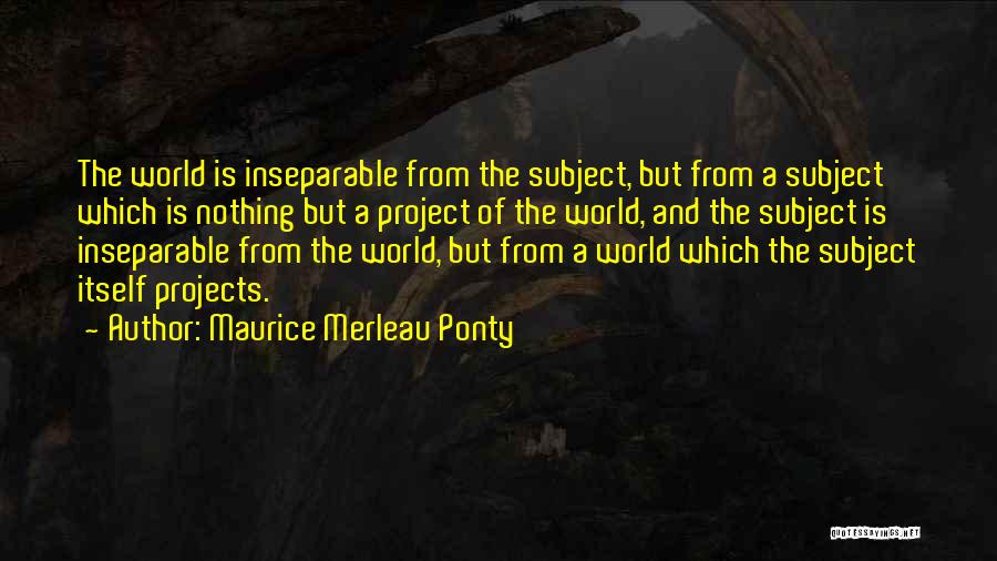 Maurice Merleau Ponty Quotes: The World Is Inseparable From The Subject, But From A Subject Which Is Nothing But A Project Of The World,