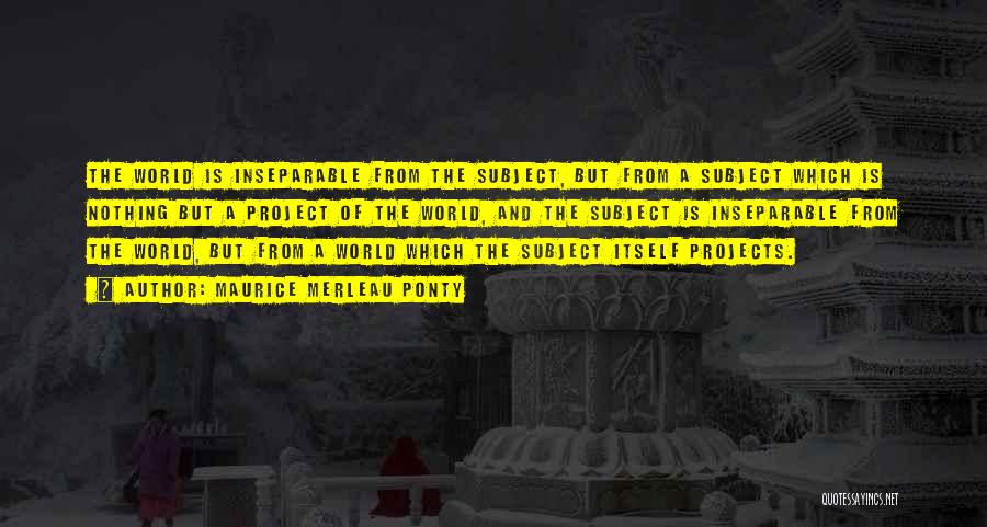 Maurice Merleau Ponty Quotes: The World Is Inseparable From The Subject, But From A Subject Which Is Nothing But A Project Of The World,