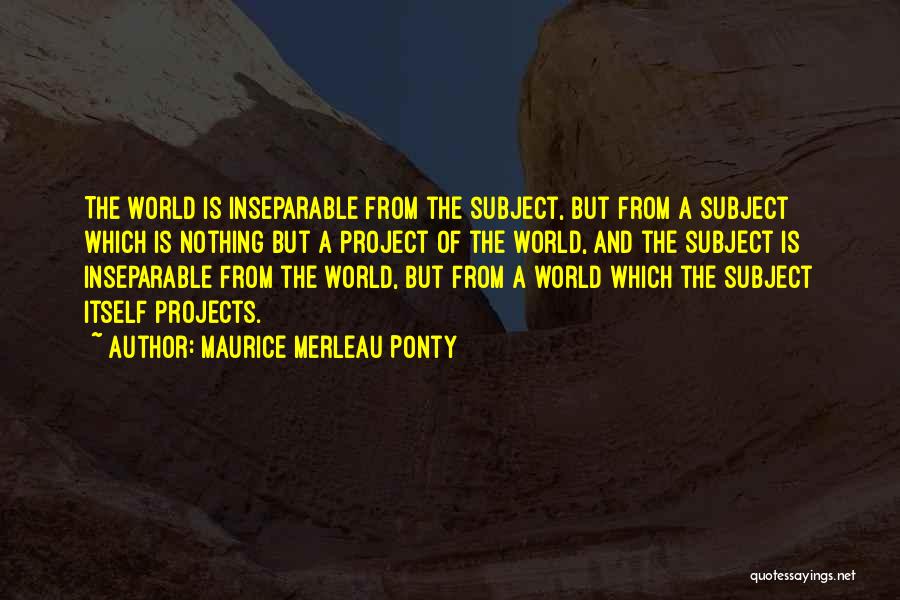 Maurice Merleau Ponty Quotes: The World Is Inseparable From The Subject, But From A Subject Which Is Nothing But A Project Of The World,