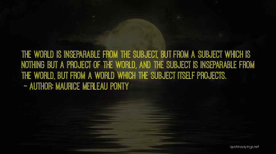 Maurice Merleau Ponty Quotes: The World Is Inseparable From The Subject, But From A Subject Which Is Nothing But A Project Of The World,