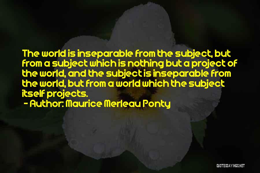 Maurice Merleau Ponty Quotes: The World Is Inseparable From The Subject, But From A Subject Which Is Nothing But A Project Of The World,