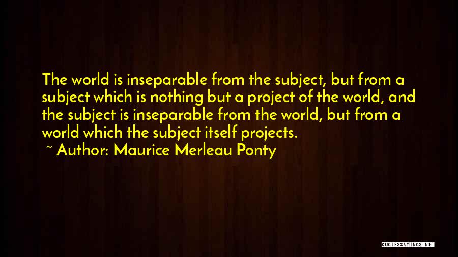 Maurice Merleau Ponty Quotes: The World Is Inseparable From The Subject, But From A Subject Which Is Nothing But A Project Of The World,