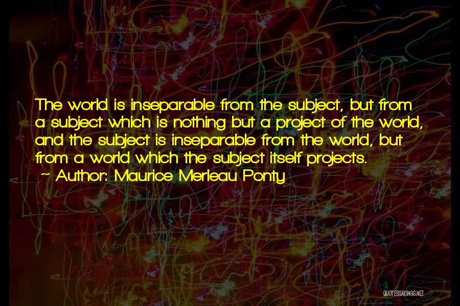 Maurice Merleau Ponty Quotes: The World Is Inseparable From The Subject, But From A Subject Which Is Nothing But A Project Of The World,