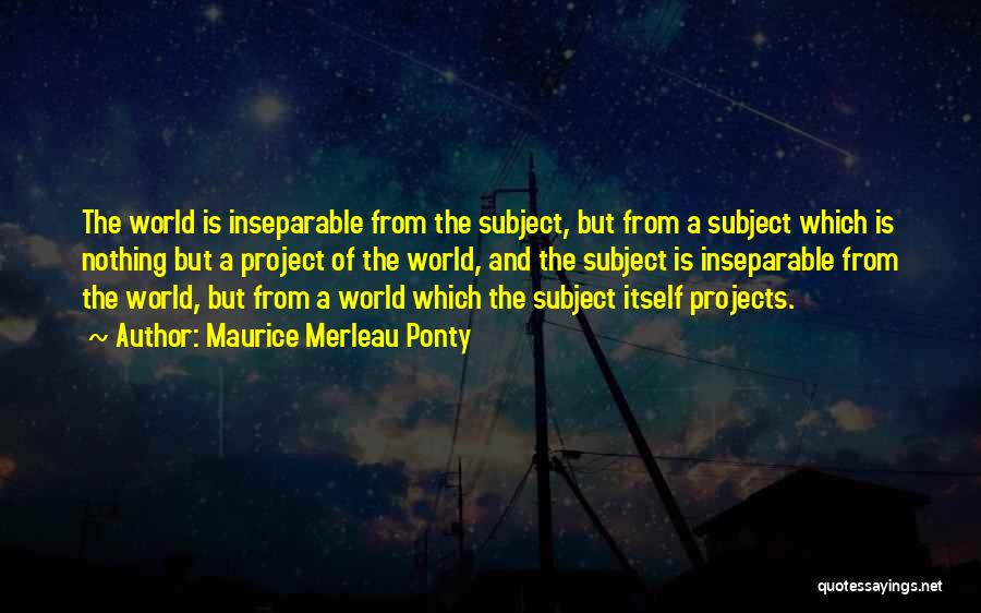 Maurice Merleau Ponty Quotes: The World Is Inseparable From The Subject, But From A Subject Which Is Nothing But A Project Of The World,