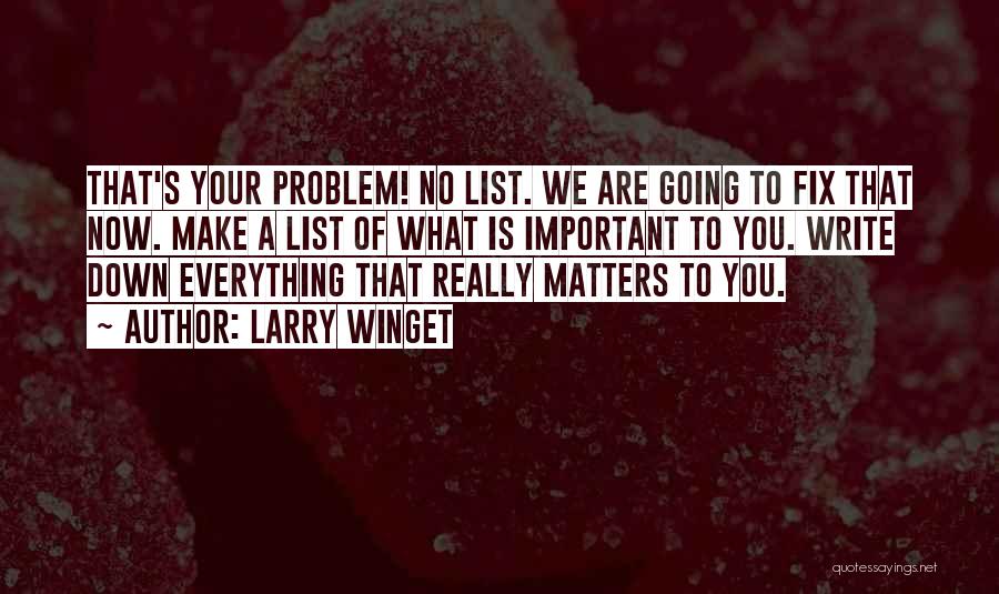 Larry Winget Quotes: That's Your Problem! No List. We Are Going To Fix That Now. Make A List Of What Is Important To