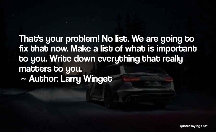 Larry Winget Quotes: That's Your Problem! No List. We Are Going To Fix That Now. Make A List Of What Is Important To