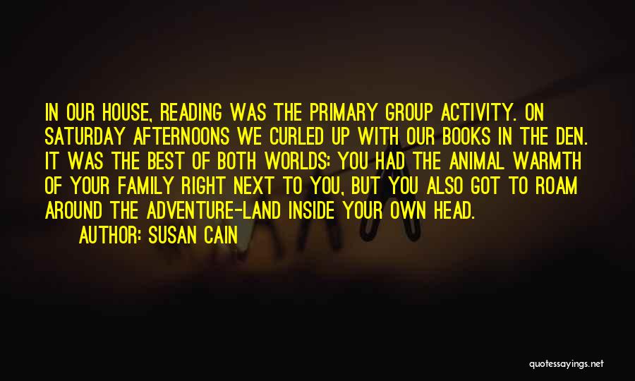 Susan Cain Quotes: In Our House, Reading Was The Primary Group Activity. On Saturday Afternoons We Curled Up With Our Books In The