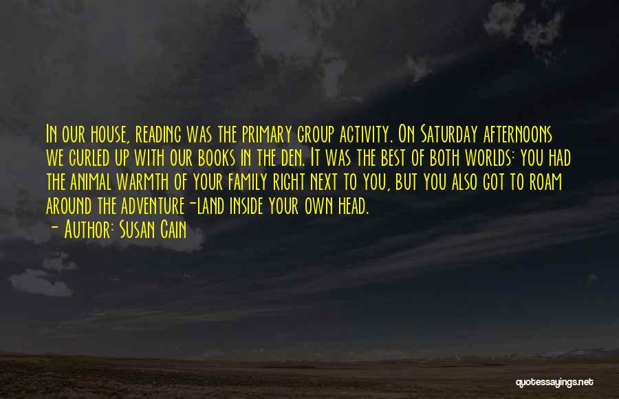 Susan Cain Quotes: In Our House, Reading Was The Primary Group Activity. On Saturday Afternoons We Curled Up With Our Books In The