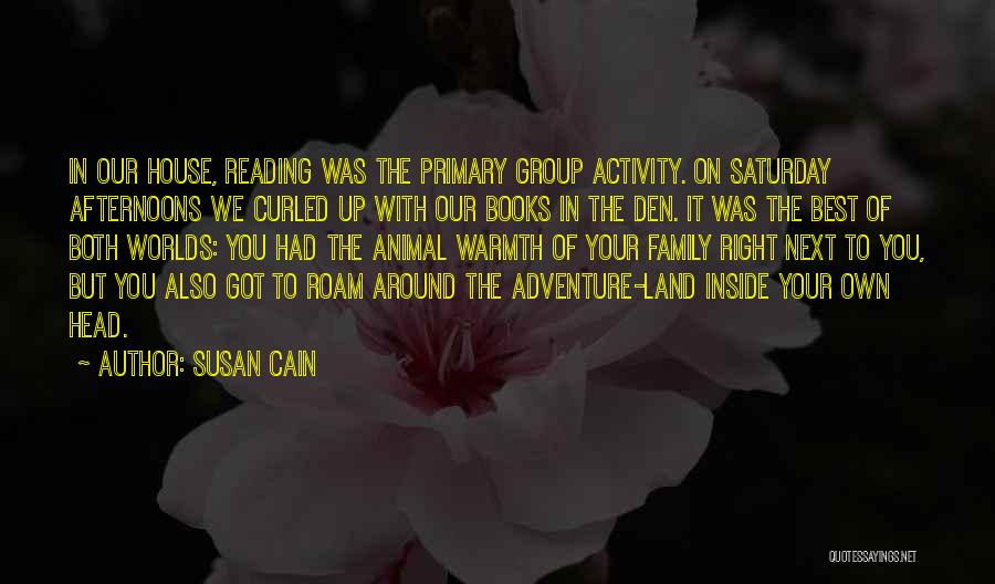 Susan Cain Quotes: In Our House, Reading Was The Primary Group Activity. On Saturday Afternoons We Curled Up With Our Books In The