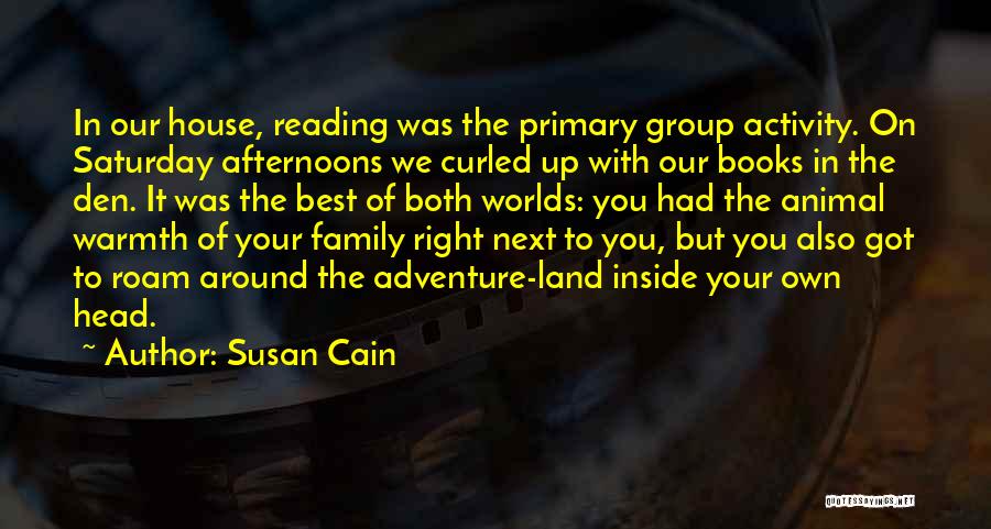 Susan Cain Quotes: In Our House, Reading Was The Primary Group Activity. On Saturday Afternoons We Curled Up With Our Books In The