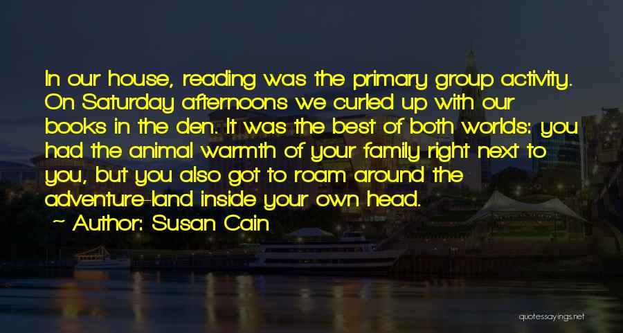 Susan Cain Quotes: In Our House, Reading Was The Primary Group Activity. On Saturday Afternoons We Curled Up With Our Books In The