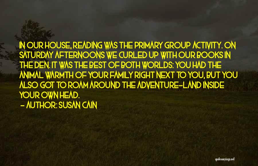 Susan Cain Quotes: In Our House, Reading Was The Primary Group Activity. On Saturday Afternoons We Curled Up With Our Books In The