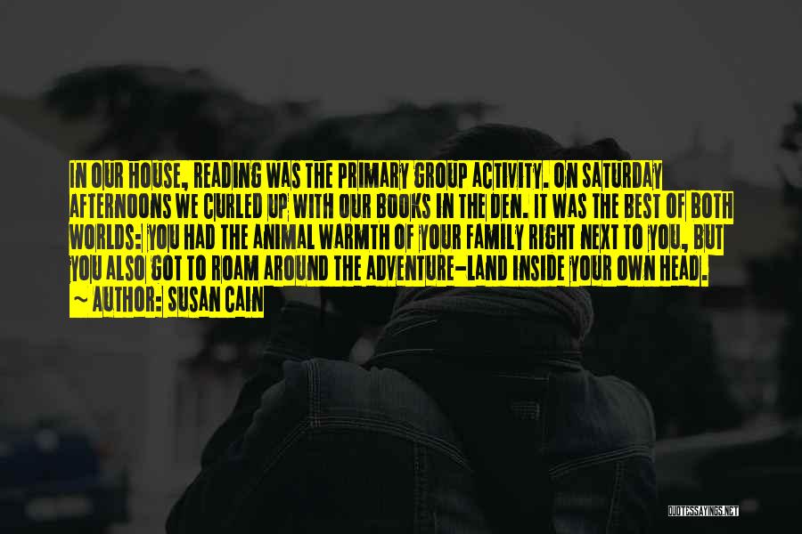Susan Cain Quotes: In Our House, Reading Was The Primary Group Activity. On Saturday Afternoons We Curled Up With Our Books In The