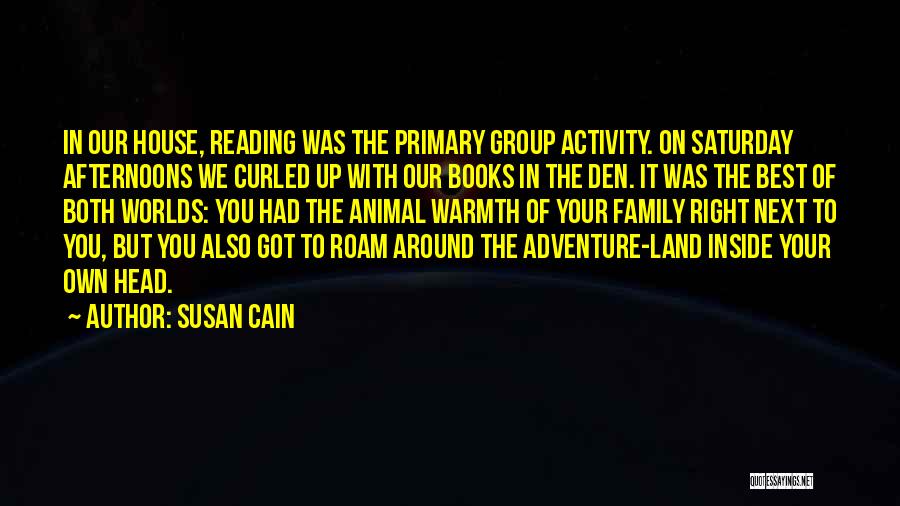 Susan Cain Quotes: In Our House, Reading Was The Primary Group Activity. On Saturday Afternoons We Curled Up With Our Books In The