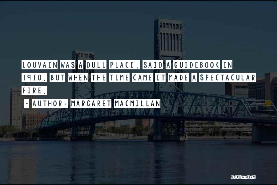 Margaret MacMillan Quotes: Louvain Was A Dull Place, Said A Guidebook In 1910, But When The Time Came It Made A Spectacular Fire.
