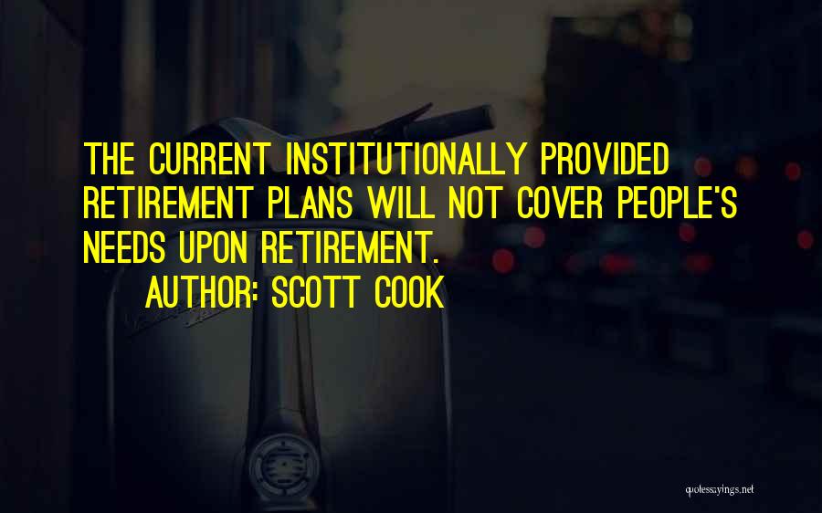 Scott Cook Quotes: The Current Institutionally Provided Retirement Plans Will Not Cover People's Needs Upon Retirement.